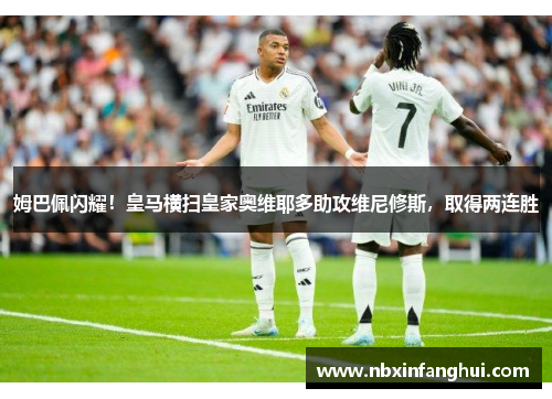 姆巴佩闪耀！皇马横扫皇家奥维耶多助攻维尼修斯，取得两连胜