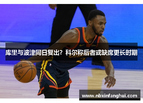 库里与波津同日复出？科尔称后者或缺席更长时期